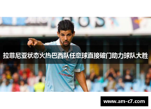 拉菲尼亚状态火热巴西队任意球直接破门助力球队大胜