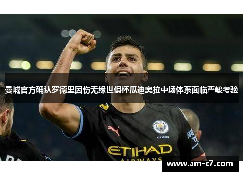 曼城官方确认罗德里因伤无缘世俱杯瓜迪奥拉中场体系面临严峻考验
