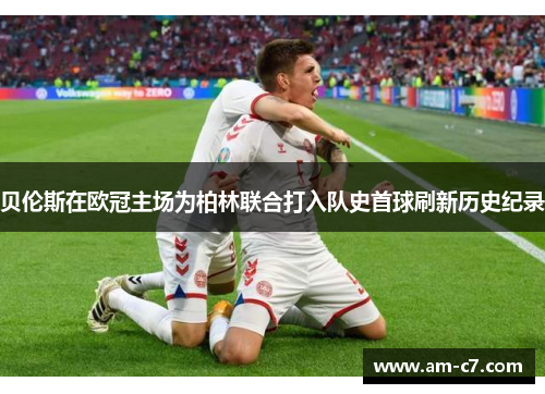 贝伦斯在欧冠主场为柏林联合打入队史首球刷新历史纪录 贝伦斯在欧冠主场为柏林联合打入队史首球刷新历史纪录