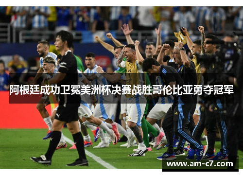 阿根廷成功卫冕美洲杯决赛战胜哥伦比亚勇夺冠军